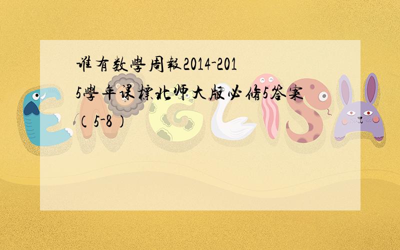 谁有数学周报2014-2015学年课标北师大版必修5答案（5-8）