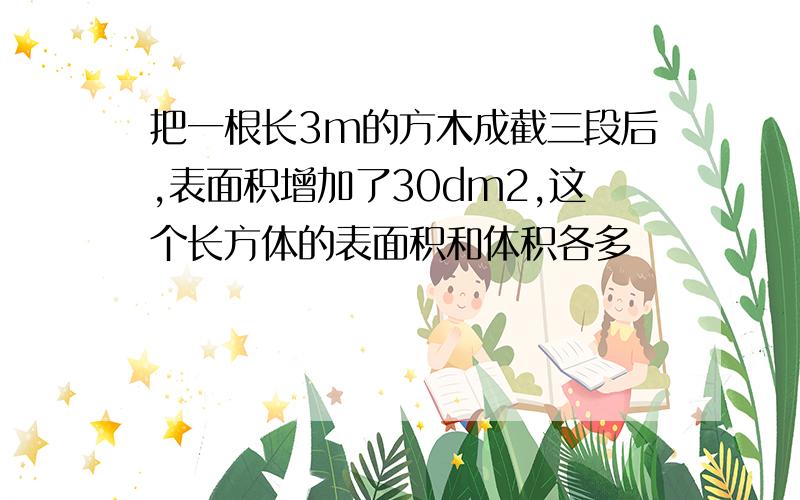 把一根长3m的方木成截三段后,表面积增加了30dm2,这个长方体的表面积和体积各多