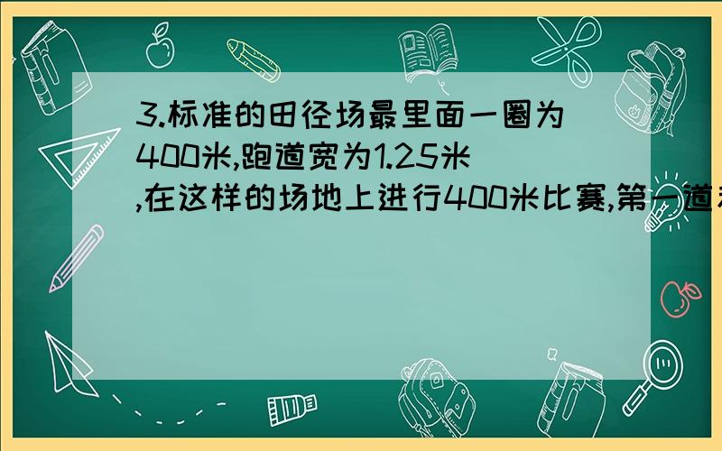 3.标准的田径场最里面一圈为400米,跑道宽为1.25米,在这样的场地上进行400米比赛,第一道和第二道应该相差多少米?4.兔子和乌龟分别沿着环形场地的外线和内线跑一圈,相差多少米?5.假如把跑道