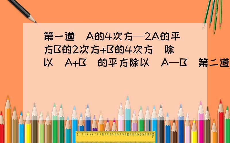 第一道（A的4次方—2A的平方B的2次方+B的4次方）除以（A+B）的平方除以（A—B）第二道 已知A,Y满足A的2次方+Y的2次方+4分之5=2A+Y,求A+Y分之AY的值.