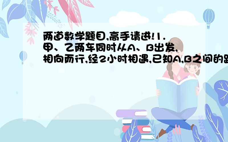 两道数学题目,高手请进!1.甲、乙两车同时从A、B出发,相向而行,经2小时相遇,已知A,B之间的距离为200km,甲车的平均速度比乙车的平均速度的一半多10km/h,求甲、乙两车的平均速度.2.某年级有135