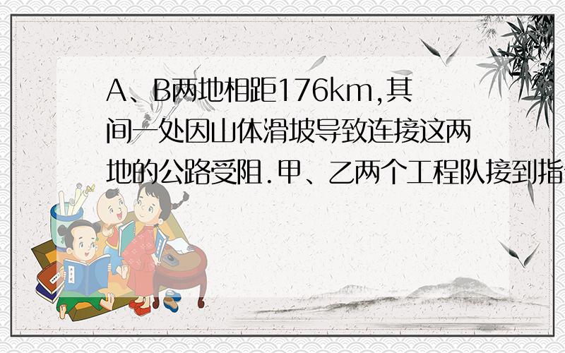 A、B两地相距176km,其间一处因山体滑坡导致连接这两地的公路受阻.甲、乙两个工程队接到指令,要求于早上8点,分别从A、B两地同时出发赶往滑坡点疏通公路.10时,甲队赶到立即开始作业,半小时