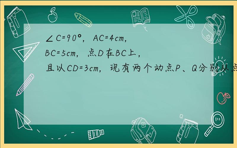 ∠C=90°，AC=4cm，BC=5cm，点D在BC上，且以CD=3cm，现有两个动点P、Q分别从点A和点B同时出发，其中点P以1cm/s的速度，沿AC向终点C移动；点Q以1.25/s的速度沿BC向终点C移动。过点P作PE‖BC交AD于点E，