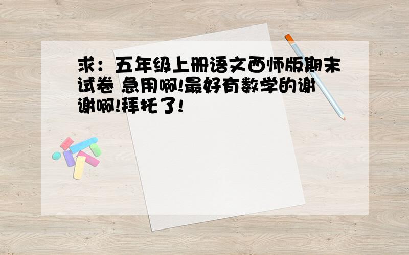 求：五年级上册语文西师版期末试卷 急用啊!最好有数学的谢谢啊!拜托了!