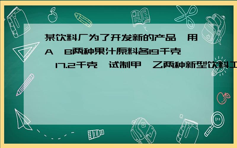 某饮料厂为了开发新的产品,用A,B两种果汁原料各19千克,17.2千克,试制甲,乙两种新型饮料工50千克,下表是试验的相关数据：饮料 甲 乙每千克含 A（单位千克） 0.5 0.2B（单位千克） 0.3 0.4（1）