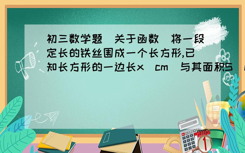 初三数学题（关于函数）将一段定长的铁丝围成一个长方形,已知长方形的一边长x（cm）与其面积S（cm²）之间的部分对应值如下表：（0＜x＜10）x 1 2 3 4 ……S 9 16 21 24 ……如果S是关于x的