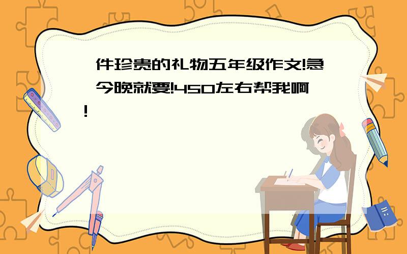 一件珍贵的礼物五年级作文!急,今晚就要!450左右帮我啊！