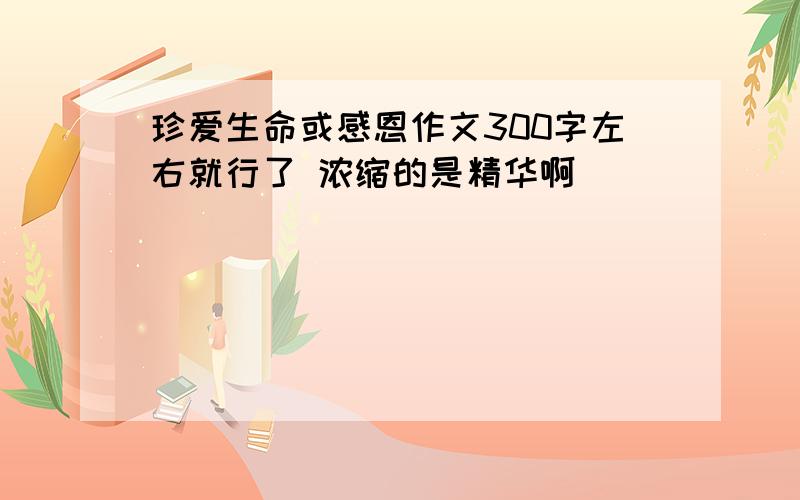 珍爱生命或感恩作文300字左右就行了 浓缩的是精华啊