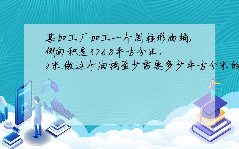 某加工厂加工一个圆柱形油桶,侧面积是376.8平方分米,2米.做这个油桶至少需要多少平方分米的铁皮?