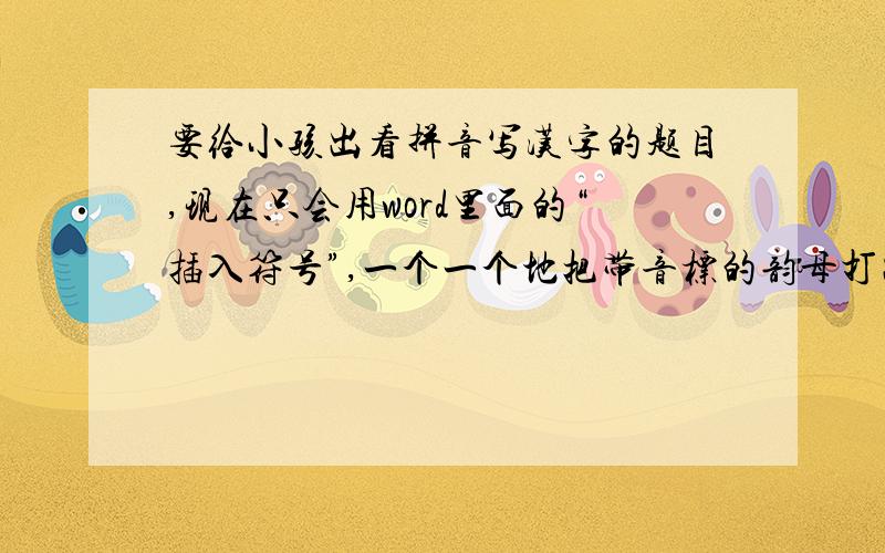 要给小孩出看拼音写汉字的题目,现在只会用word里面的“插入符号”,一个一个地把带音标的韵母打出来,非常慢!有没有办法,我打汉字,就自动得出对应的拼音,而且试卷打印出来,只有拼音,汉字