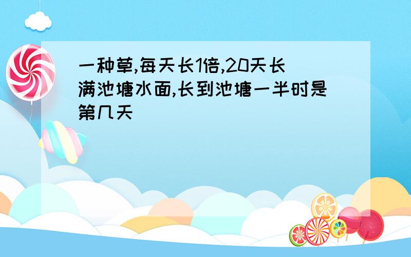 一种草,每天长1倍,20天长满池塘水面,长到池塘一半时是第几天