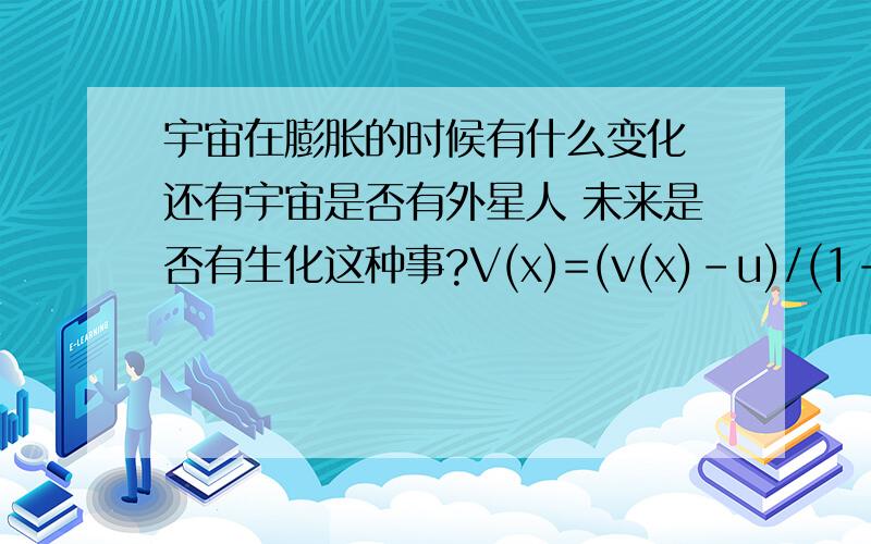 宇宙在膨胀的时候有什么变化 还有宇宙是否有外星人 未来是否有生化这种事?V(x)=(v(x)-u)/(1-v(x)u/c^2) V(y)=v(y)/(γ(1-v(x)u/c^2)) V(z)=v(z)/(γ(1-v(x)u/c^2)) 这个公式有点不明白