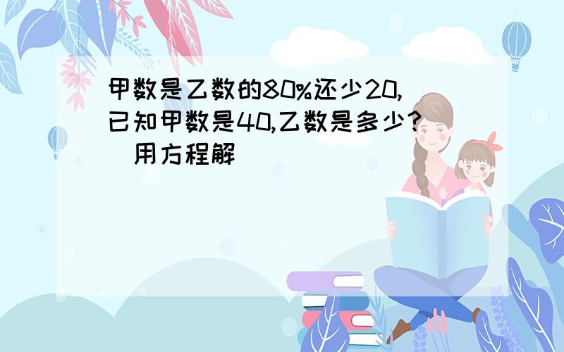 甲数是乙数的80%还少20,已知甲数是40,乙数是多少?（用方程解）