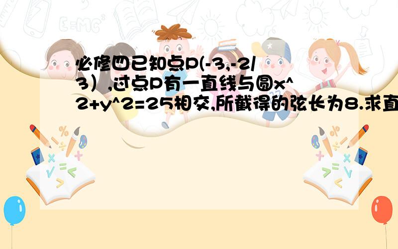 必修四已知点P(-3,-2/3）,过点P有一直线与圆x^2+y^2=25相交,所截得的弦长为8.求直线的方程.