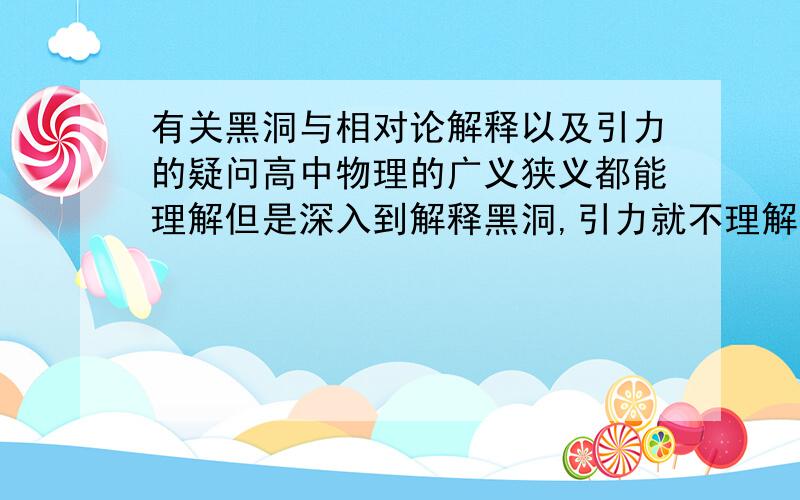 有关黑洞与相对论解释以及引力的疑问高中物理的广义狭义都能理解但是深入到解释黑洞,引力就不理解了用相对论怎么解释时间空间引力的问题?比如呆在黑洞内时间变慢的解释...还有我以