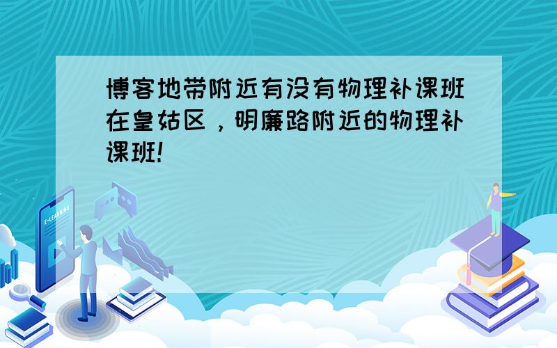 博客地带附近有没有物理补课班在皇姑区，明廉路附近的物理补课班！