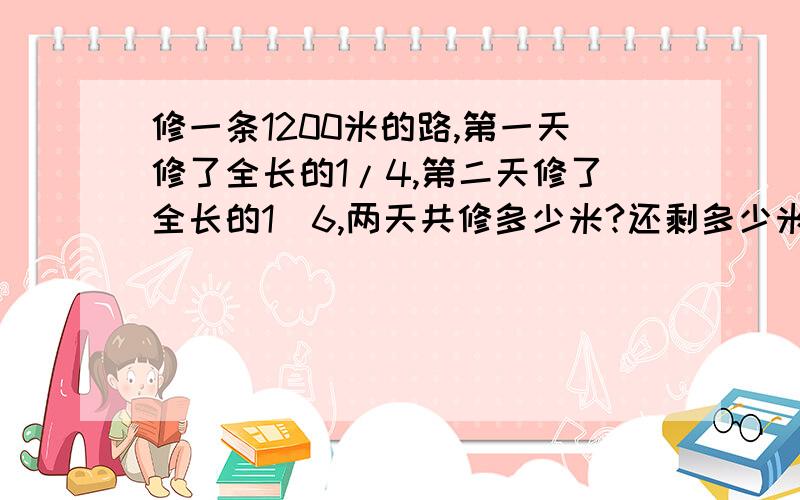 修一条1200米的路,第一天修了全长的1/4,第二天修了全长的1／6,两天共修多少米?还剩多少米?