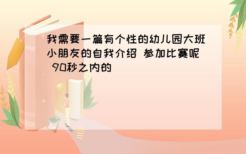 我需要一篇有个性的幼儿园大班小朋友的自我介绍 参加比赛呢 90秒之内的