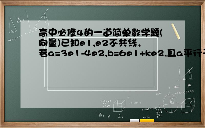 高中必修4的一道简单数学题(向量)已知e1,e2不共线，若a=3e1-4e2,b=6e1+ke2,且a平行于b,则k的值为？