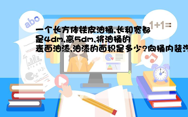 一个长方体铁皮油桶,长和宽都是4dm,高5dm,将油桶的表面油漆,油漆的面积是多少?向桶内装汽油,每升汽油重0.82kg,这个油桶可装汽油多少千克?