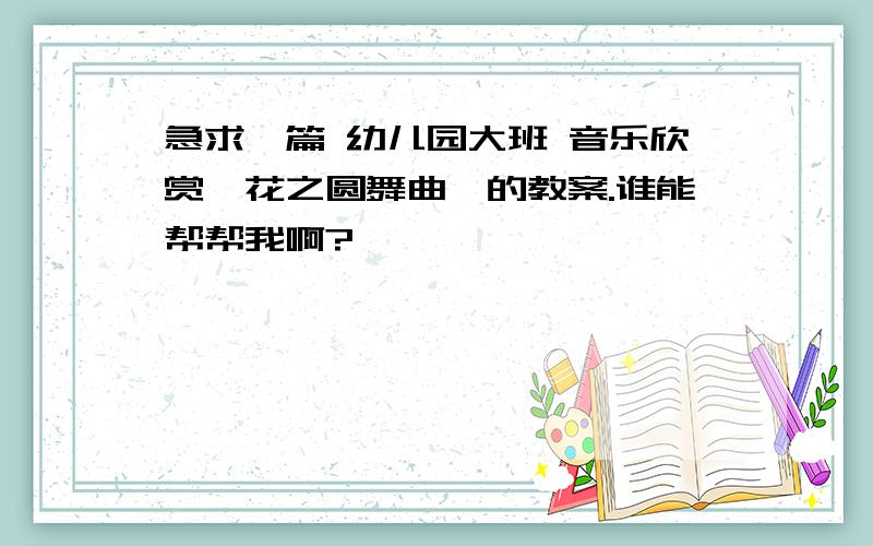 急求一篇 幼儿园大班 音乐欣赏《花之圆舞曲》的教案.谁能帮帮我啊?