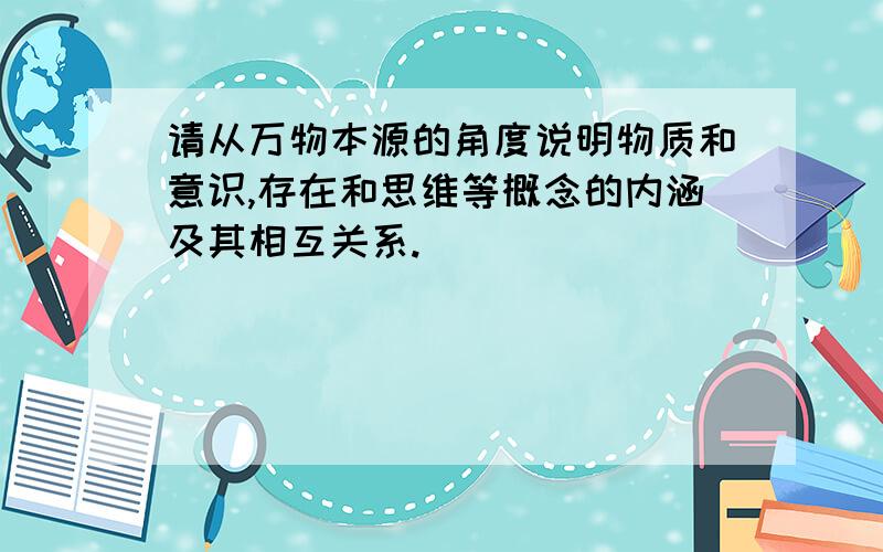 请从万物本源的角度说明物质和意识,存在和思维等概念的内涵及其相互关系.