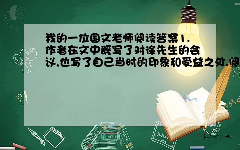 我的一位国文老师阅读答案1.作者在文中既写了对徐先生的会议,也写了自己当时的印象和受益之处.阅读文章,填写表格. 2.“我在回忆他的音容之余,不禁还怀着怅惘敬慕之意”,结合文章内容,