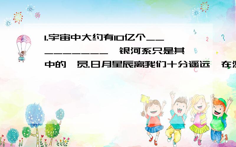 1.宇宙中大约有10亿个_________,银河系只是其中的一员.日月星辰离我们十分遥远,在测量天体间的距离的时候,常用天文单位和光年作为计量单位.已知1光年=9.46*10的12次方km,1天文单位=1.496*10的8次