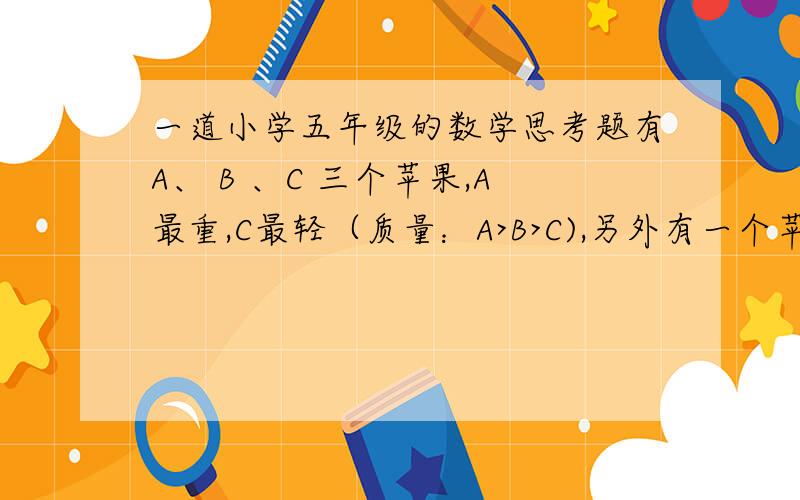 一道小学五年级的数学思考题有A、 B 、C 三个苹果,A最重,C最轻（质量：A>B>C),另外有一个苹果D,试用五砝码的天平称两次,确定D的质量应排在什么位置.