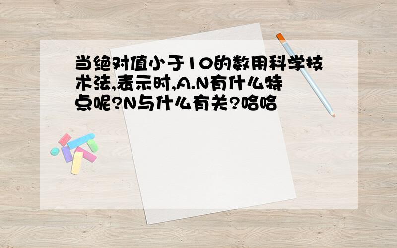 当绝对值小于10的数用科学技术法,表示时,A.N有什么特点呢?N与什么有关?哈哈