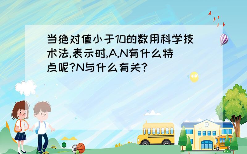 当绝对值小于10的数用科学技术法,表示时,A.N有什么特点呢?N与什么有关?