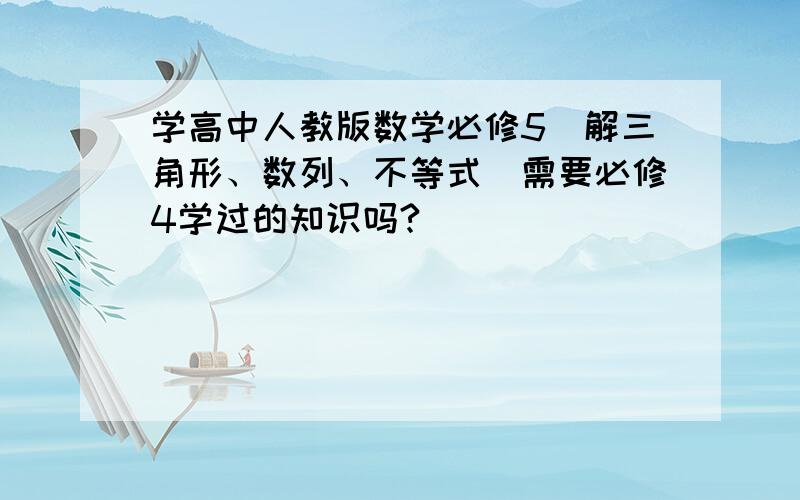 学高中人教版数学必修5(解三角形、数列、不等式)需要必修4学过的知识吗?