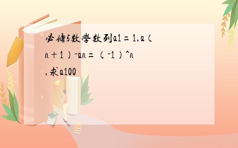 必修5数学数列a1=1,a（n+1）-an=（-1）^n,求a100