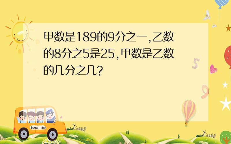 甲数是189的9分之一,乙数的8分之5是25,甲数是乙数的几分之几?