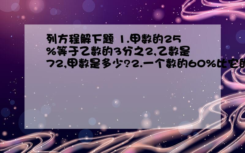 列方程解下题 1.甲数的25%等于乙数的3分之2,乙数是72,甲数是多少?2.一个数的60%比它的8分之3多27,这