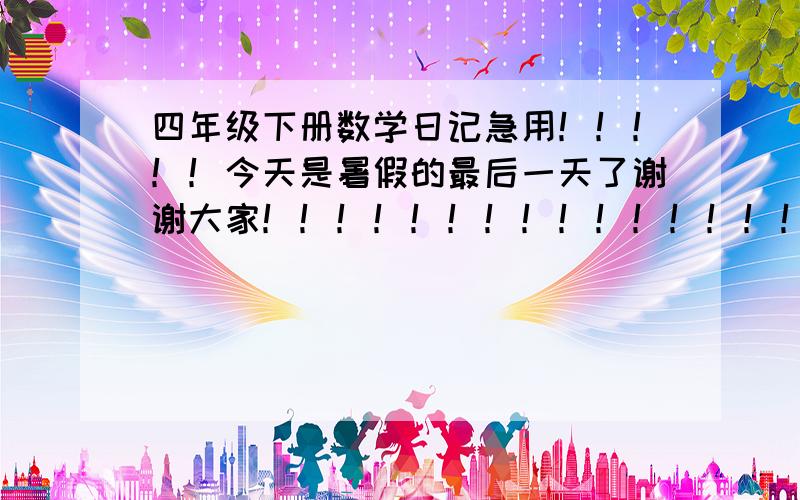 四年级下册数学日记急用！！！！！今天是暑假的最后一天了谢谢大家！！！！！！！！！！！！！！！！！！！！