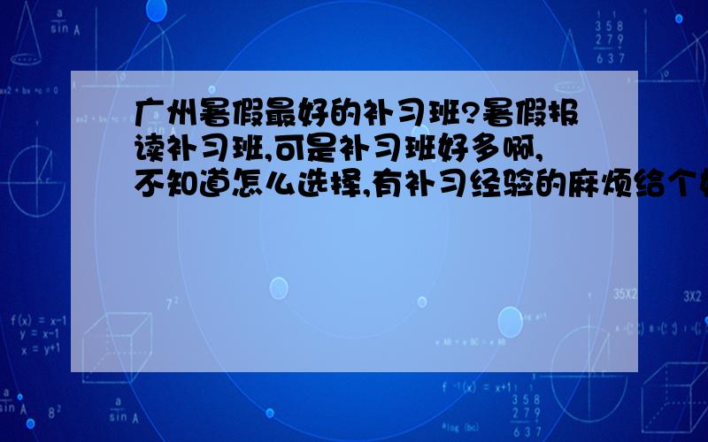 广州暑假最好的补习班?暑假报读补习班,可是补习班好多啊,不知道怎么选择,有补习经验的麻烦给个好的推荐,能否告诉具体的位置