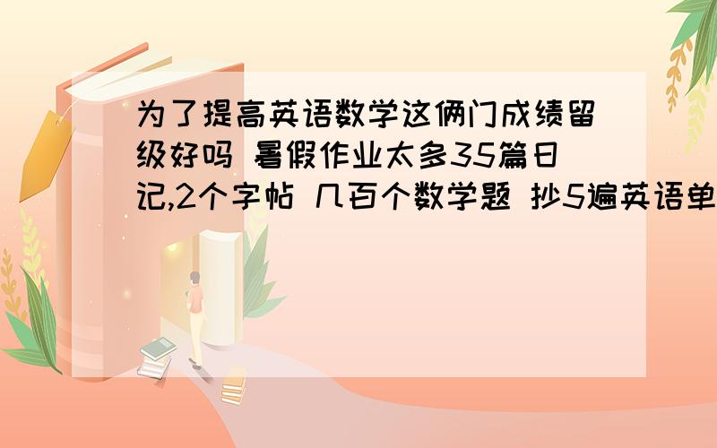 为了提高英语数学这俩门成绩留级好吗 暑假作业太多35篇日记,2个字帖 几百个数学题 抄5遍英语单词 试问留级对我好不好