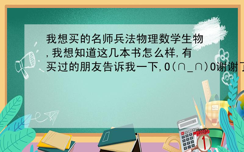 我想买的名师兵法物理数学生物,我想知道这几本书怎么样,有买过的朋友告诉我一下,O(∩_∩)O谢谢了