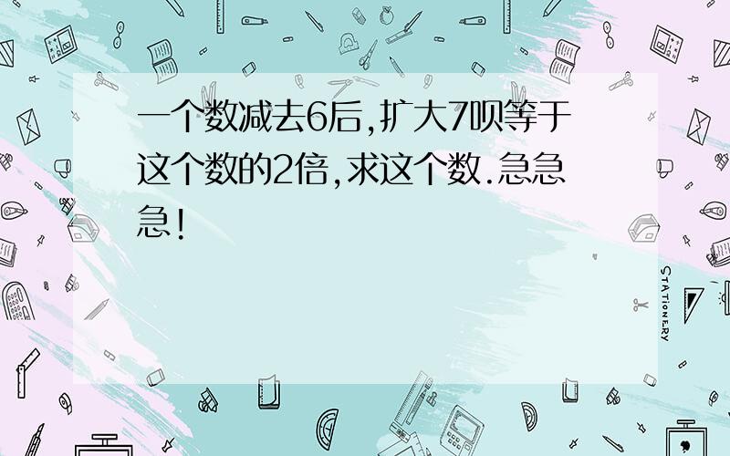 一个数减去6后,扩大7呗等于这个数的2倍,求这个数.急急急!