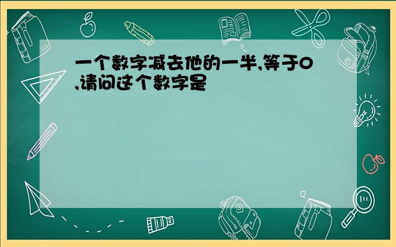 一个数字减去他的一半,等于0,请问这个数字是