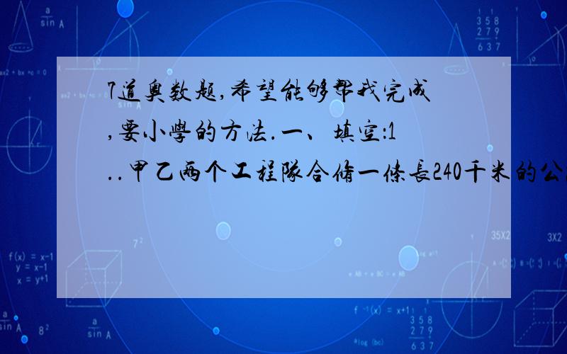 7道奥数题,希望能够帮我完成,要小学的方法.一、填空：1..甲乙两个工程队合修一条长240千米的公路,修完后甲队比乙队多修34千米,加队修了（ ）千米,乙队修了（ ）千米.2.小明在一次测验中,