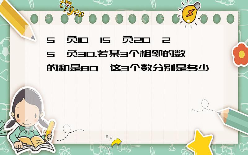 5,负10,15,负20,25,负30.若某3个相邻的数的和是80,这3个数分别是多少