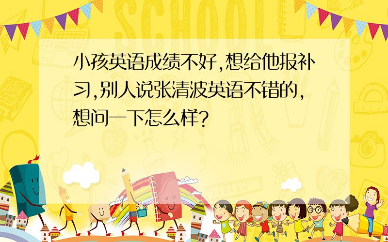 小孩英语成绩不好,想给他报补习,别人说张清波英语不错的,想问一下怎么样?