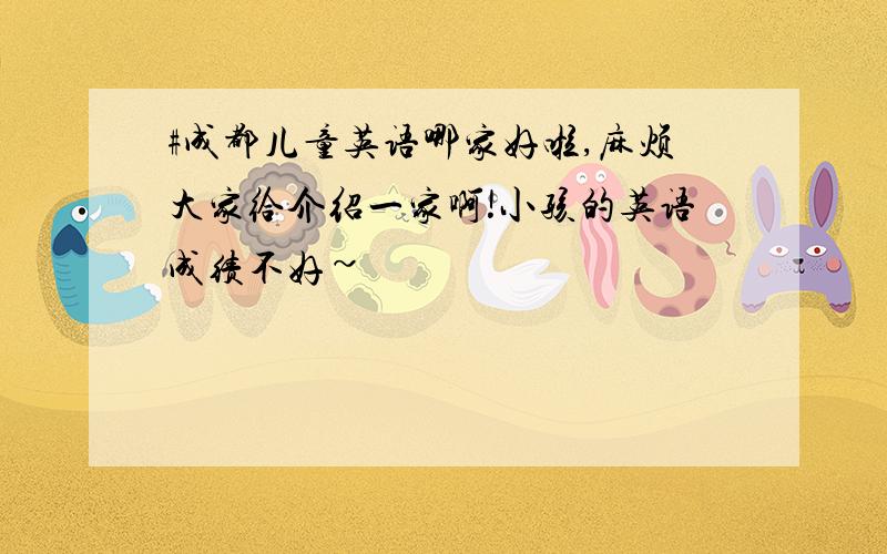 #成都儿童英语哪家好啦,麻烦大家给介绍一家啊!小孩的英语成绩不好~