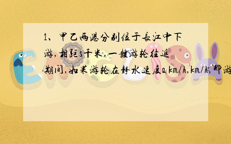 1、甲乙两港分别位于长江中下游,相距s千米,一艘游轮往返期间,如果游轮在静水速度a km/h,km/h,那游轮往返两港时间差是多少?2、先计算1/(1-x)+1/(1+x),通过计算,请你用你认为较简便的方法计算下