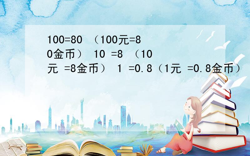 100=80 （100元=80金币） 10 =8 （10元 =8金币） 1 =0.8（1元 =0.8金币） =50 （多少元=50金币）