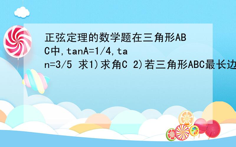 正弦定理的数学题在三角形ABC中,tanA=1/4,tan=3/5 求1)求角C 2)若三角形ABC最长边边长为√17,求最小边的边长 请写详细过程,谢谢