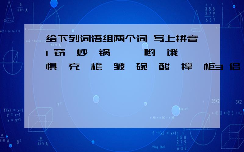 给下列词语组两个词 写上拼音1 窃、炒、锅、踮、哟、饿、惧、充、檐、皱、碗、酸、撑、柜3 侣、娱、盒、豫、趟、诵、零、编、某5 洛、榆、畔、帐6 魂、缕、幽、愁、腮、甚、绸、呜、