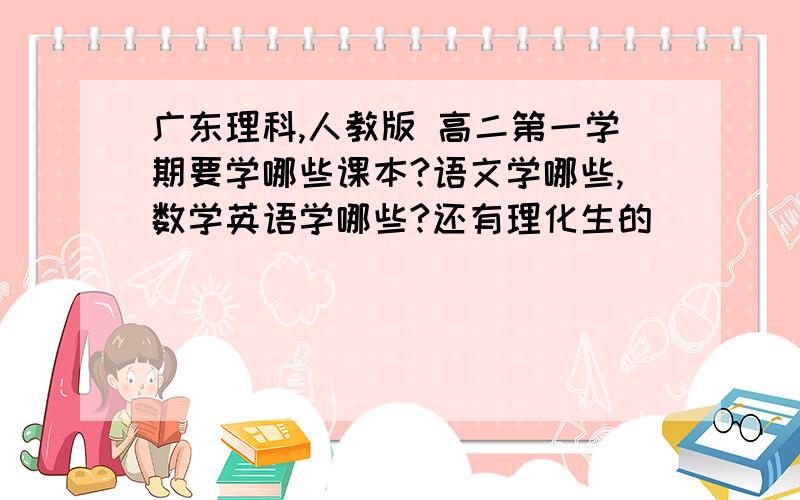 广东理科,人教版 高二第一学期要学哪些课本?语文学哪些,数学英语学哪些?还有理化生的